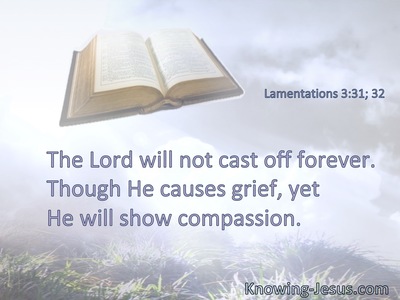 The Lord will not cast off forever. Though He causes grief, yet He will show compassion.